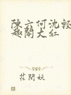 陈六何沈轻舞笔趣阁大红