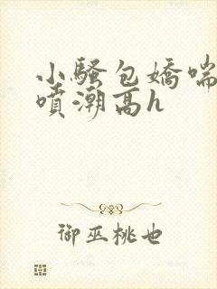小骚包娇喘抽搐喷潮高h