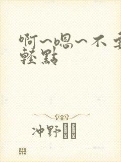 啊~嗯~不要~轻点