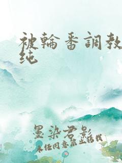 被轮番调教的清纯