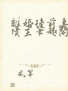 离婚后前妻成了债主笔趣阁无弹窗