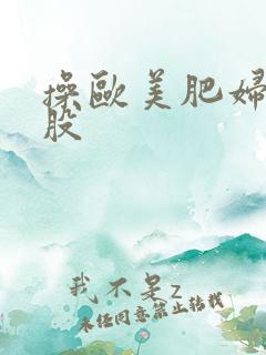 操欧美肥妇大屁股