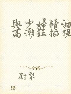 与少妇精油按摩高潮狂插视频播放