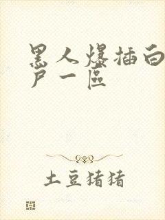 黑人爆插白人紧户一区