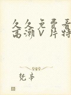 久久免费看少妇高潮∨片特黄