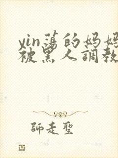 yin荡的妈妈被黑人调教