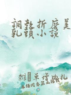 调教折磨美女的乳头小说