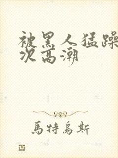 被黑人猛躁1o次高潮