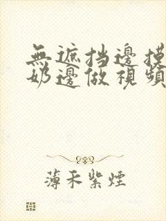 无遮挡边摸边吃奶边做视频