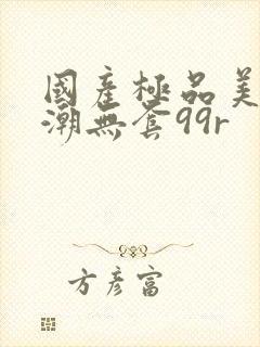 国产极品美女高潮无套99r