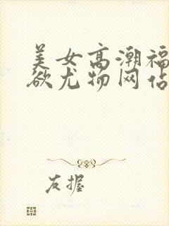 美女高潮福利泄欲尤物网站