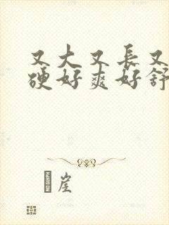 又大又长又粗又硬好爽好舒服