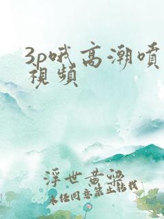 3p哦高潮喷水视频