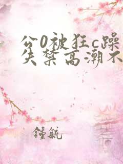 公0被狂c躁到失禁高潮不停