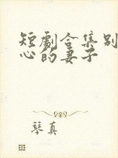 短剧合集别有用心的妻子