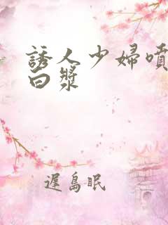 诱人少妇喷潮冒白浆