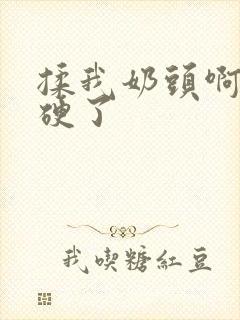 揉我奶头啊嗯摸硬了