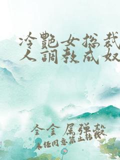 冷艳女总裁被黑人调教成奴小说