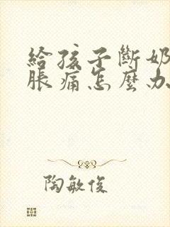 给孩子断奶乳房胀痛怎么办