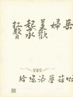 扛起美妇岳的雪臀承欢