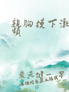 亲胸摸下激烈视频