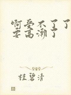 啊受不了了,我要高潮了