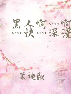 黑人啊灬啊灬啊灬快灬深漫画