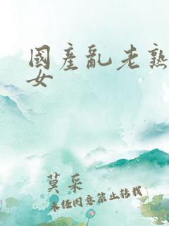 国产乱老熟老熟女