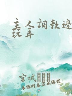 主人调教边c边玩弄