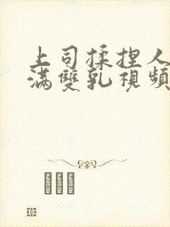 上司揉捏人妻丰满双乳视频