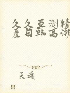 久久亚洲精品国产日韩高潮