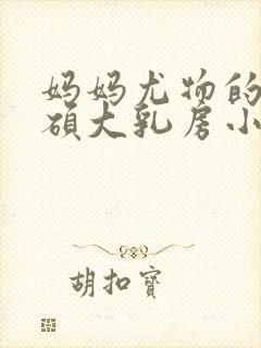 妈妈尤物的两个硕大乳房小说