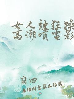 女人被狂躁c到高潮喷电影