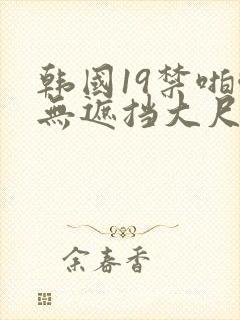 韩国19禁啪啪无遮挡大尺度