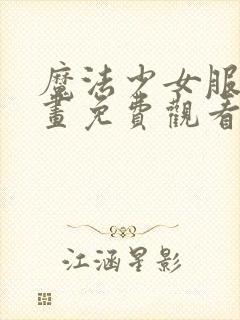 魔法少女服务漫画免费观看下拉式