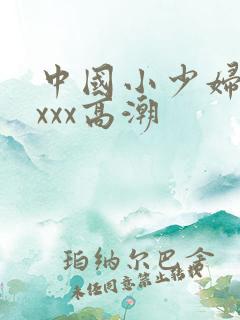 中国小少妇ⅹxxxx高潮