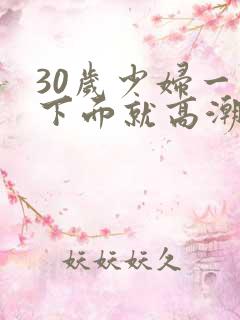 30岁少妇一摸下面就高潮