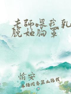 老师喂我乳,我脱她胸罩