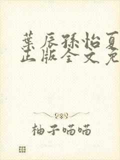 叶辰孙怡夏若雪正版全文免费阅读