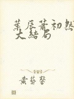 叶辰萧初然最新 大结局