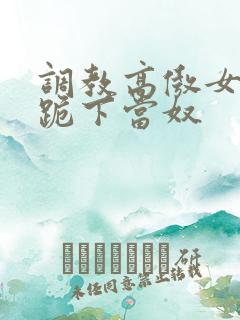 调教高傲女总裁跪下当奴