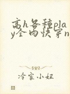 高h各种play全肉快穿np