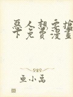 恶人想要抢救一下免费漫画可以在哪里看