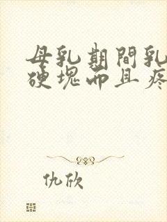 母乳期间乳房有硬块而且疼怎么回事