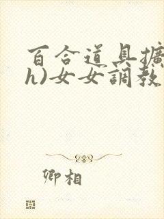 百合道具扩张(h)女女调教小说