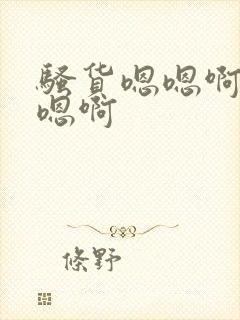 骚货嗯嗯啊啊啊嗯啊