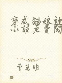 变成猫娘被囚禁小说免费阅读