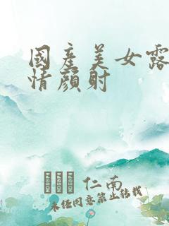 国产美女露脸激情颜射