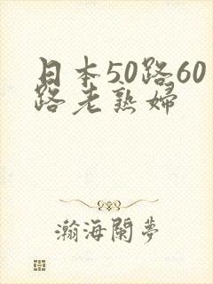 日本50路60路老熟妇
