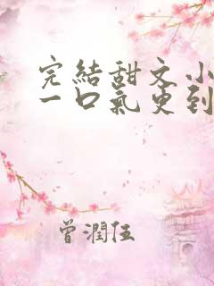 完结甜文小说 一口气更到大结局